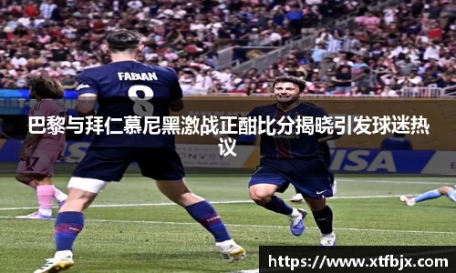 巴黎与拜仁慕尼黑激战正酣比分揭晓引发球迷热议