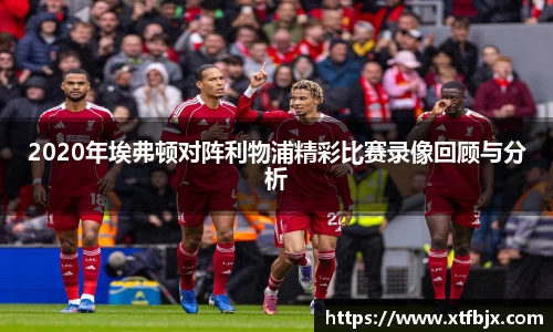 2020年埃弗顿对阵利物浦精彩比赛录像回顾与分析