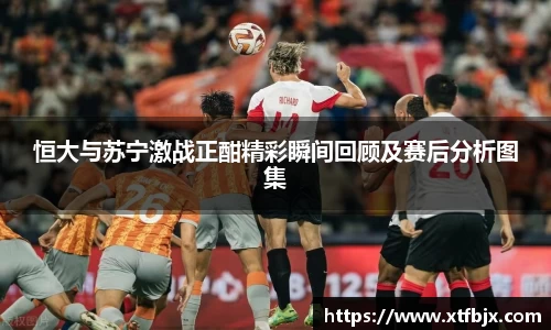 恒大与苏宁激战正酣精彩瞬间回顾及赛后分析图集